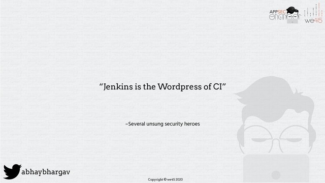 Copyright © we45 2020
abhaybhargav
–Several unsung security heroes
“Jenkins is the Wordpress of CI”
