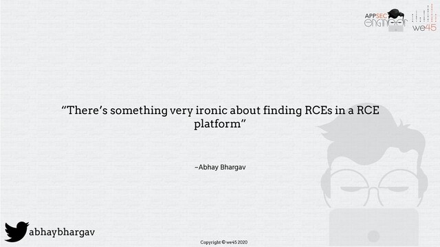 Copyright © we45 2020
abhaybhargav
–Abhay Bhargav
“There’s something very ironic about finding RCEs in a RCE
platform”
