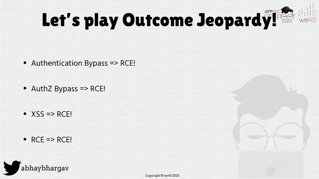 Copyright © we45 2020
abhaybhargav
Let’s play Outcome Jeopardy!
• Authentication Bypass => RCE!
• AuthZ Bypass => RCE!
• XSS => RCE!
• RCE => RCE!
