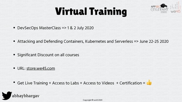 Copyright © we45 2020
abhaybhargav
Virtual Training
• DevSecOps MasterClass => 1 & 2 July 2020
• Attacking and Defending Containers, Kubernetes and Serverless => June 22-25 2020
• Significant Discount on all courses
• URL: store.we45.com
• Get Live Training + Access to Labs + Access to Videos + Certification =

