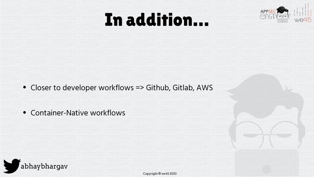 Copyright © we45 2020
abhaybhargav
In addition…
• Closer to developer workflows => Github, Gitlab, AWS
• Container-Native workflows

