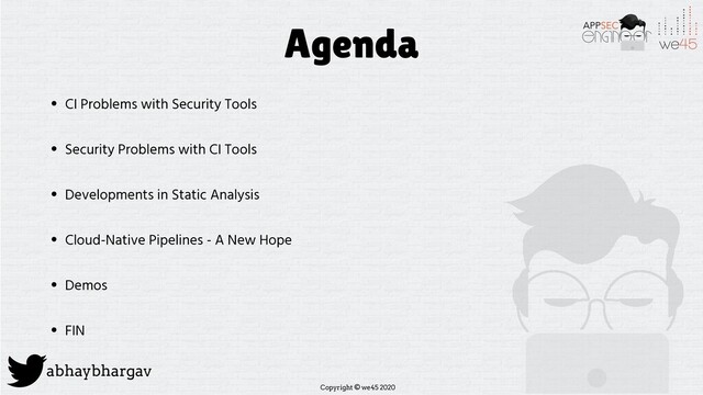 Copyright © we45 2020
abhaybhargav
Agenda
• CI Problems with Security Tools
• Security Problems with CI Tools
• Developments in Static Analysis
• Cloud-Native Pipelines - A New Hope
• Demos
• FIN
