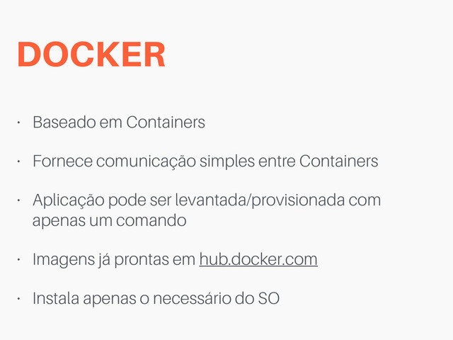 DOCKER
• Baseado em Containers
• Fornece comunicação simples entre Containers
• Aplicação pode ser levantada/provisionada com
apenas um comando
• Imagens já prontas em hub.docker.com
• Instala apenas o necessário do SO
