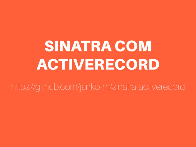 SINATRA COM
ACTIVERECORD
https://github.com/janko-m/sinatra-activerecord
