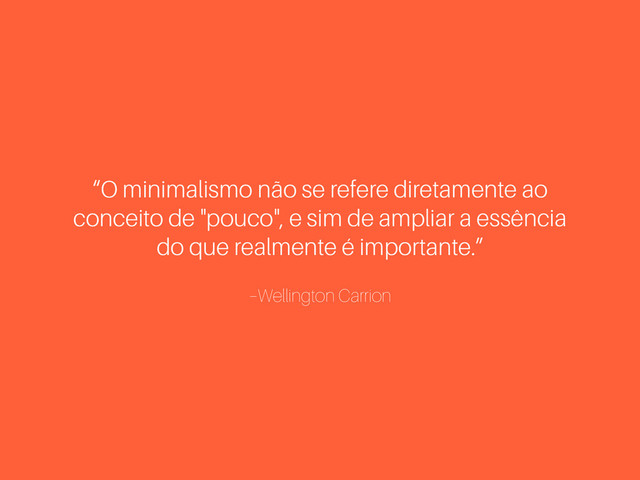 –Wellington Carrion
“O minimalismo não se refere diretamente ao
conceito de "pouco", e sim de ampliar a essência
do que realmente é importante.”
