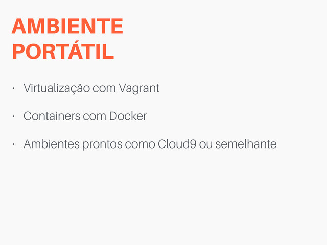 AMBIENTE 
PORTÁTIL
• Virtualização com Vagrant
• Containers com Docker
• Ambientes prontos como Cloud9 ou semelhante
