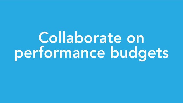 Collaborate on
performance budgets
