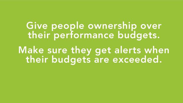 Give people ownership over
their performance budgets.
Make sure they get alerts when
their budgets are exceeded.
