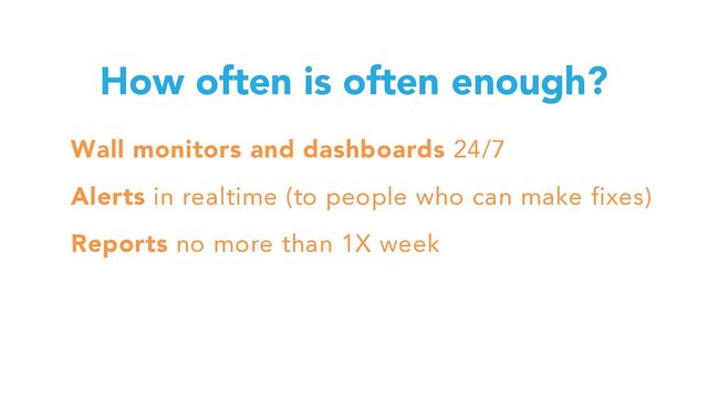 How often is often enough?
Wall monitors and dashboards 24/7
Alerts in realtime (to people who can make fixes)
Reports no more than 1X week
