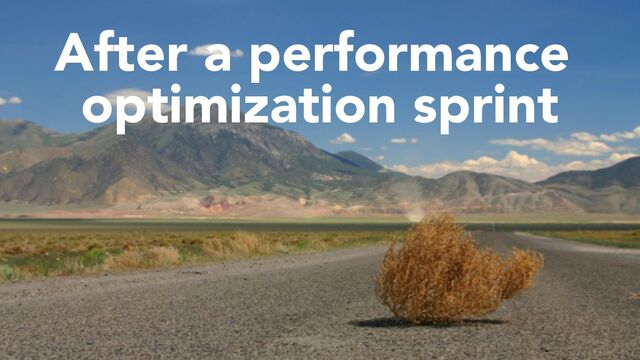After a performance
optimization sprint
