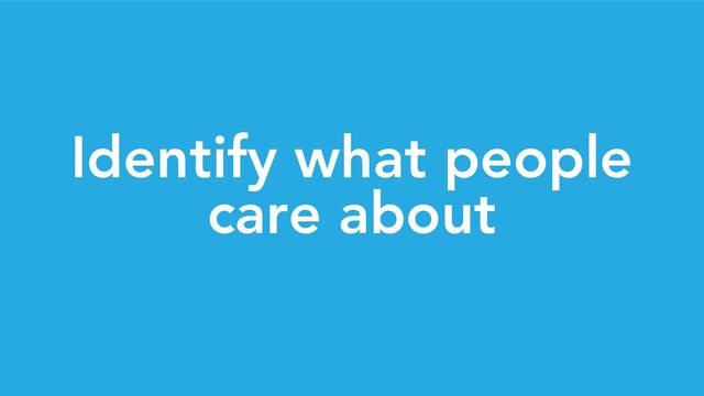 Identify what people
care about
