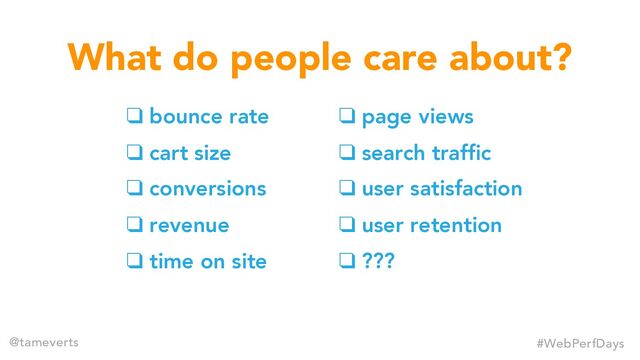 ❑ bounce rate
❑ cart size
❑ conversions
❑ revenue
❑ time on site
What do people care about?
#WebPerfDays
@tameverts
❑ page views
❑ search traffic
❑ user satisfaction
❑ user retention
❑ ???
