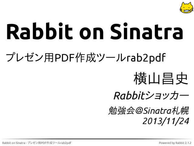 Rabbit on Sinatra - プレゼン用PDF作成ツールrab2pdf Powered by Rabbit 2.1.2
Rabbit on Sinatra
プレゼン用PDF作成ツールrab2pdf
横山昌史
Rabbitショッカー
勉強会＠Sinatra札幌
2013/11/24
