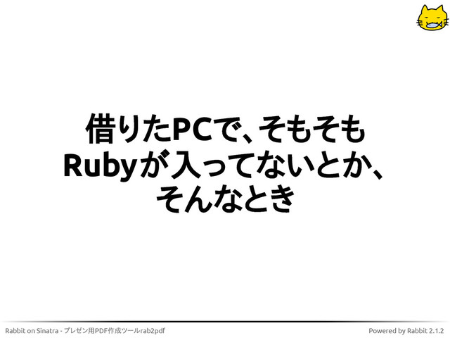 Rabbit on Sinatra - プレゼン用PDF作成ツールrab2pdf Powered by Rabbit 2.1.2
借りたPCで、そもそも
Rubyが入ってないとか、
そんなとき
