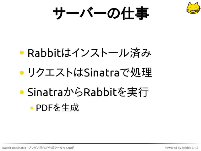 Rabbit on Sinatra - プレゼン用PDF作成ツールrab2pdf Powered by Rabbit 2.1.2
サーバーの仕事
Rabbitはインストール済み
リクエストはSinatraで処理
SinatraからRabbitを実行
PDFを生成
