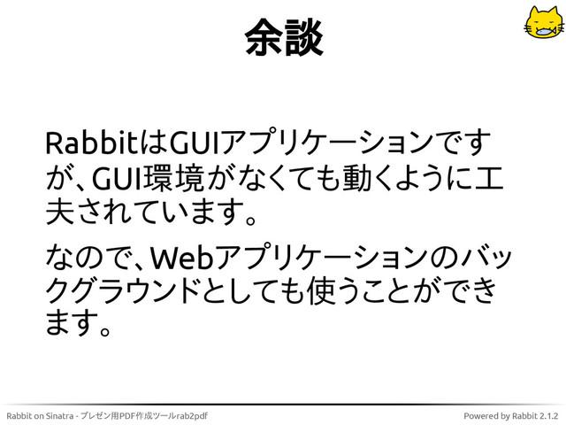 Rabbit on Sinatra - プレゼン用PDF作成ツールrab2pdf Powered by Rabbit 2.1.2
余談
RabbitはGUIアプリケーションです
が、GUI環境がなくても動くように工
夫されています。
なので、Webアプリケーションのバッ
クグラウンドとしても使うことができ
ます。
