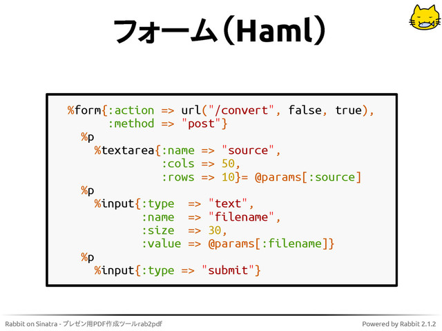 Rabbit on Sinatra - プレゼン用PDF作成ツールrab2pdf Powered by Rabbit 2.1.2
フォーム（Haml）
%form{:action => url("/convert", false, true),
:method => "post"}
%p
%textarea{:name => "source",
:cols => 50,
:rows => 10}= @params[:source]
%p
%input{:type => "text",
:name => "filename",
:size => 30,
:value => @params[:filename]}
%p
%input{:type => "submit"}
