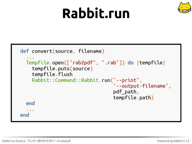 Rabbit on Sinatra - プレゼン用PDF作成ツールrab2pdf Powered by Rabbit 2.1.2
Rabbit.run
def convert(source, filename)
...
Tempfile.open(["rab2pdf", ".rab"]) do |tempfile|
tempfile.puts(source)
tempfile.flush
Rabbit::Command::Rabbit.run("--print",
"--output-filename",
pdf_path,
tempfile.path)
end
...
end
