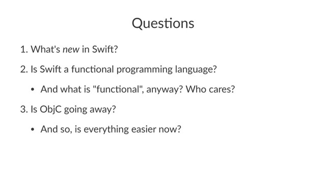Ques%ons
1. What's)new)in)Swi.?
2. Is)Swi.)a)func5onal)programming)language?
• And)what)is)"func5onal",)anyway?)Who)cares?
3. Is)ObjC)going)away?
• And)so,)is)everything)easier)now?

