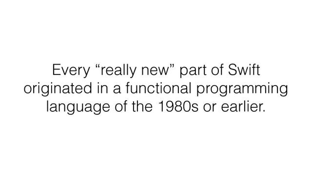Every “really new” part of Swift
originated in a functional programming
language of the 1980s or earlier.
