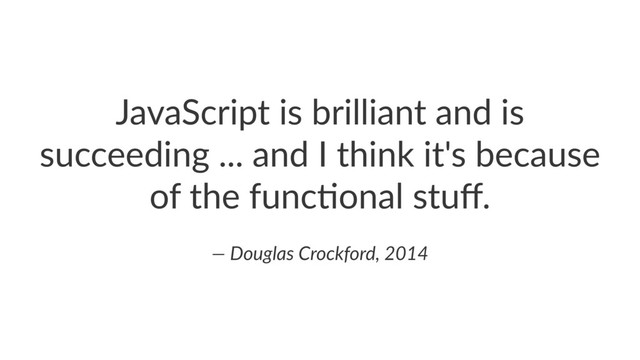 JavaScript*is*brilliant*and*is*
succeeding*...*and*I*think*it's*because*
of*the*func:onal*stuﬀ.
—"Douglas"Crockford,"2014
