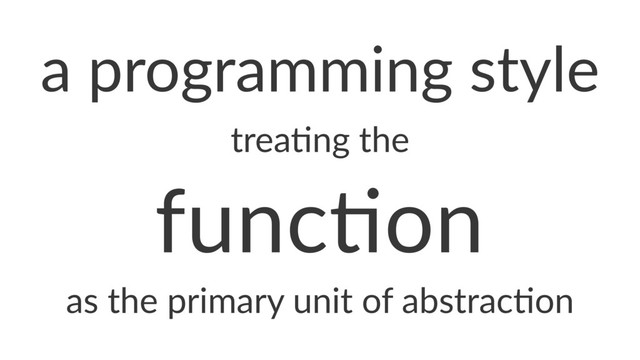 a"programming"style
trea%ng(the
func%on
as#the#primary#unit#of#abstrac2on
