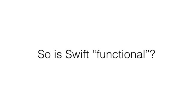 So is Swift “functional”?
