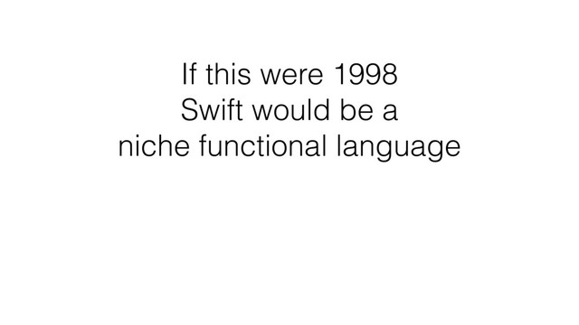 If this were 1998  
Swift would be a
niche functional language
