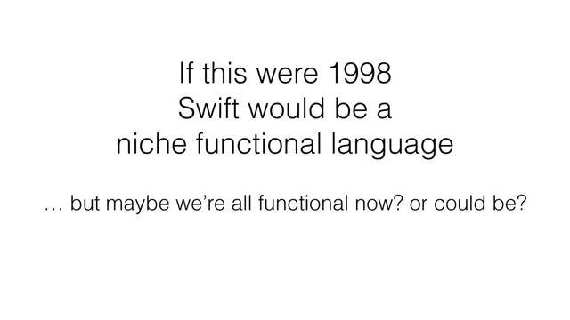 If this were 1998  
Swift would be a
niche functional language
… but maybe we’re all functional now? or could be?
