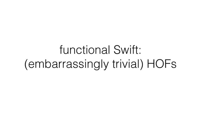 functional Swift:  
(embarrassingly trivial) HOFs
