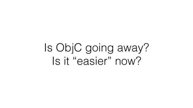 Is ObjC going away?  
Is it “easier” now?
