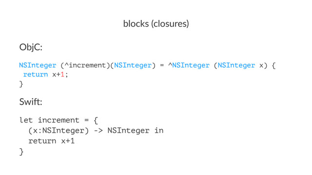 blocks'(closures)
ObjC:
NSInteger (^increment)(NSInteger) = ^NSInteger (NSInteger x) {
return x+1;
}
Swi$:
let increment = {
(x:NSInteger) -> NSInteger in
return x+1
}
