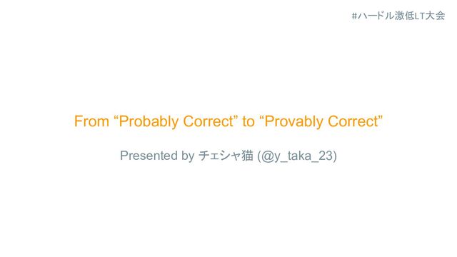 #ハードル激低LT大会
From “Probably Correct” to “Provably Correct”
Presented by チェシャ猫 (@y_taka_23)
