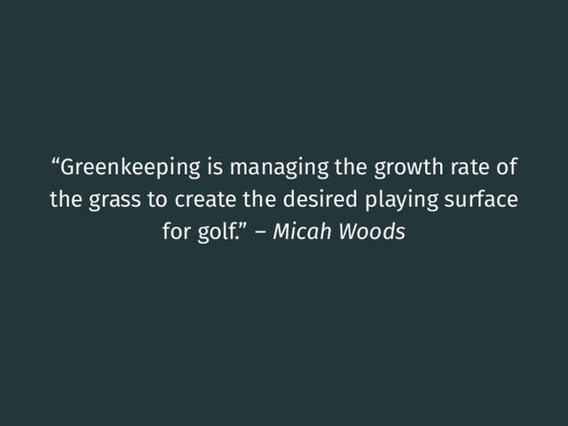 “Greenkeeping is managing the growth rate of
the grass to create the desired playing surface
for golf.” – Micah Woods
