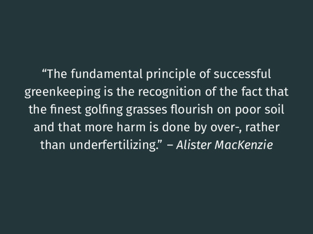 “The fundamental principle of successful
greenkeeping is the recognition of the fact that
the ﬁnest golﬁng grasses ﬂourish on poor soil
and that more harm is done by over-, rather
than underfertilizing.” – Alister MacKenzie
