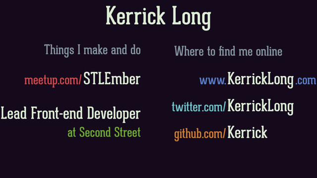 Kerrick Long
Things I make and do Where to ﬁnd me online
meetup.com/STLEmber
Lead Front-end Developer
at Second Street
www.KerrickLong.com
twitter.com/KerrickLong
github.com/Kerrick
