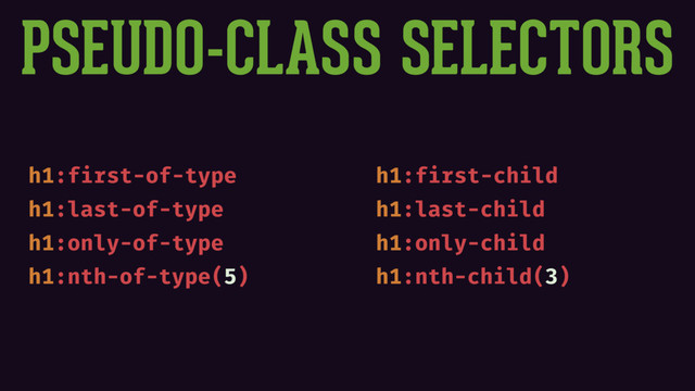 h1:first-of-type
h1:last-of-type
h1:only-of-type
h1:nth-of-type(5)
h1:first-child
h1:last-child
h1:only-child
h1:nth-child(3)
PSEUDO-CLASS SELECTORS
