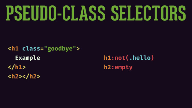 PSEUDO-CLASS SELECTORS
<h1 class="goodbye">
Example
</h1>
<h2></h2>
h1:not(.hello)
h2:empty
