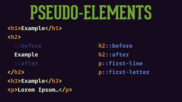 PSEUDO-ELEMENTS
<h1>Example</h1>
<h2>
::before
Example
::after
</h2>
<h3>Example</h3>
<p>Lorem Ipsum…</p>
h2::before
h2::after
p::first-line
p::first-letter
