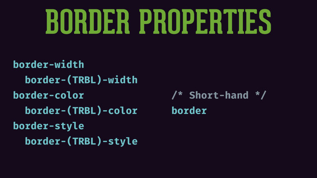 BORDER PROPERTIES
border-width
border-(TRBL)-width
border-color
border-(TRBL)-color
border-style
border-(TRBL)-style
/* Short-hand */
border
