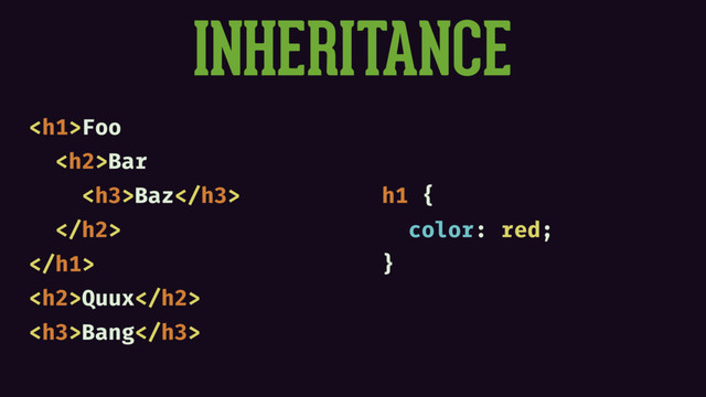 INHERITANCE
<h1>Foo
<h2>Bar
<h3>Baz</h3>
</h2>
</h1>
<h2>Quux</h2>
<h3>Bang</h3>
h1 {
color: red;
}
