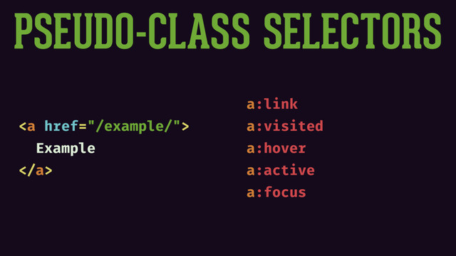 <a href="/example/">
Example
</a>
a:link
a:visited
a:hover
a:active
a:focus
PSEUDO-CLASS SELECTORS
