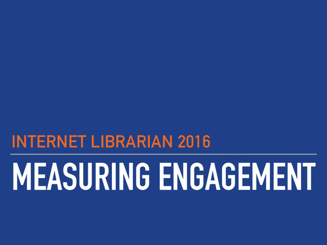 MEASURING ENGAGEMENT
INTERNET LIBRARIAN 2016
