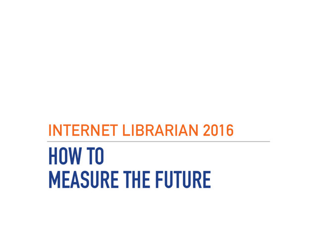 HOW TO  
MEASURE THE FUTURE
INTERNET LIBRARIAN 2016
