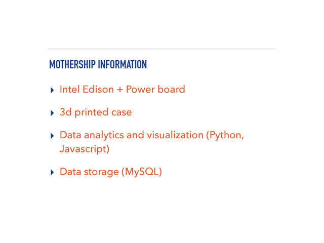 MOTHERSHIP INFORMATION
▸ Intel Edison + Power board
▸ 3d printed case
▸ Data analytics and visualization (Python,
Javascript)
▸ Data storage (MySQL)
