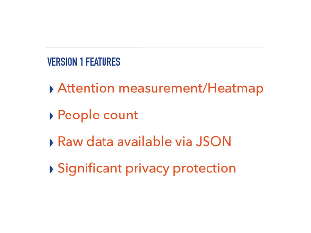 VERSION 1 FEATURES
▸ Attention measurement/Heatmap
▸ People count
▸ Raw data available via JSON
▸ Signiﬁcant privacy protection
