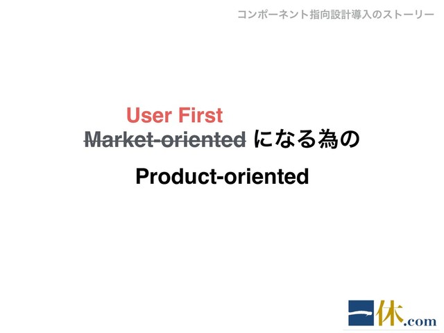 Market-oriented ʹͳΔҝͷ
Product-oriented
User First
ίϯϙʔωϯτࢦ޲ઃܭಋೖͷετʔϦʔ
