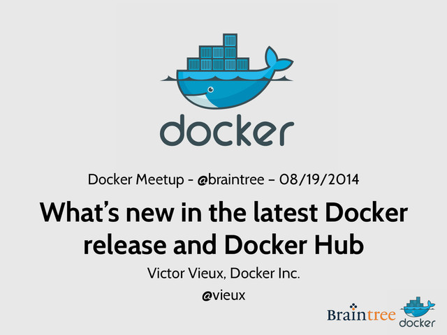 Docker Meetup - @braintree – 08/19/2014
What’s new in the latest Docker
release and Docker Hub
Victor Vieux, Docker Inc.
@vieux
