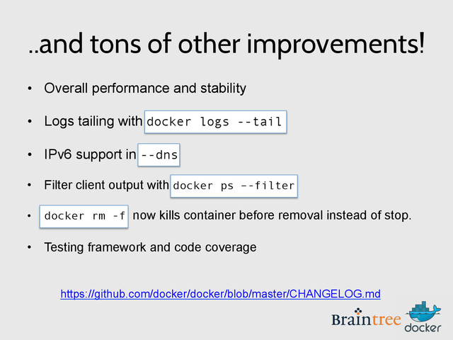 ..and tons of other improvements!
•  Overall performance and stability
•  Logs tailing with docker logs --tail
•  IPv6 support in --dns
•  Filter client output with docker ps –-filter
•  docker rm -f now kills container before removal instead of stop.
•  Testing framework and code coverage
https://github.com/docker/docker/blob/master/CHANGELOG.md
