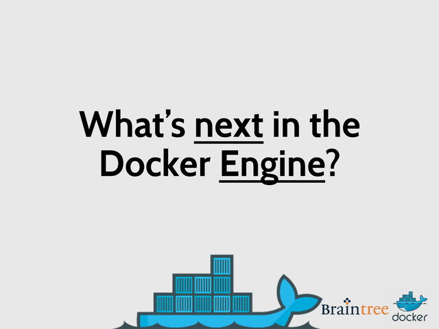 What’s next in the
Docker Engine?
